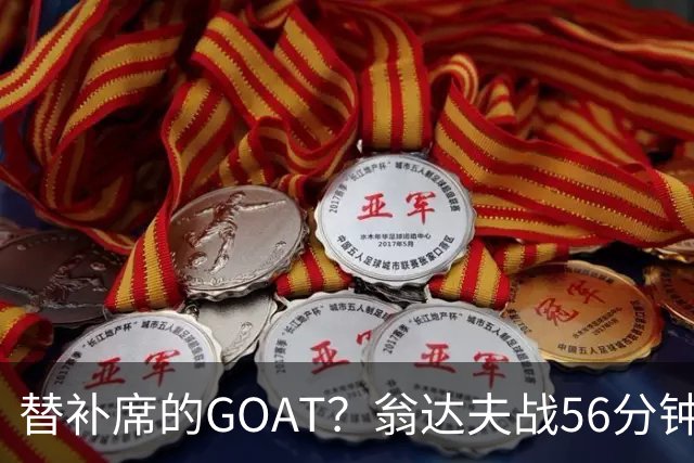 替补席的GOAT？翁达夫战56分钟3球2助 每11分钟参与1球